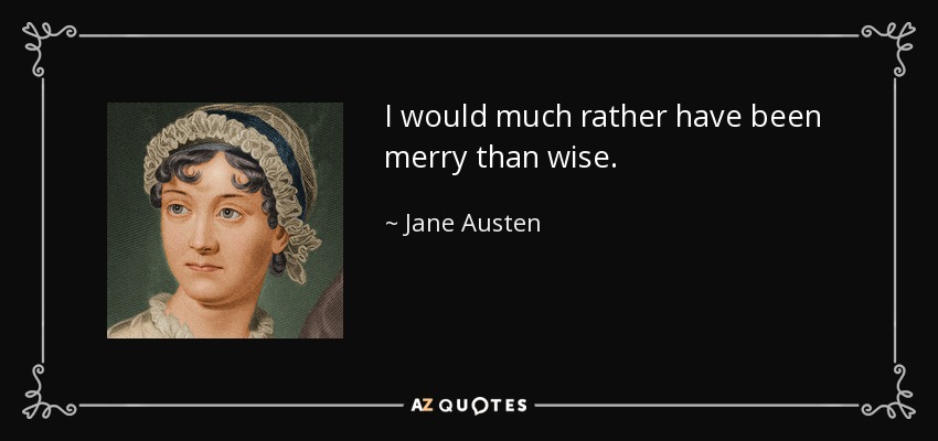 I would much rather have been merry than wise. - Jane Austen