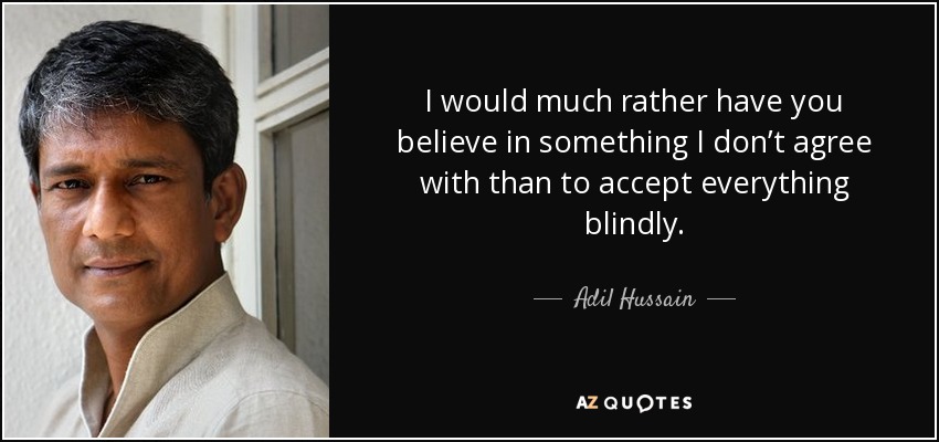 I would much rather have you believe in something I don’t agree with than to accept everything blindly. - Adil Hussain