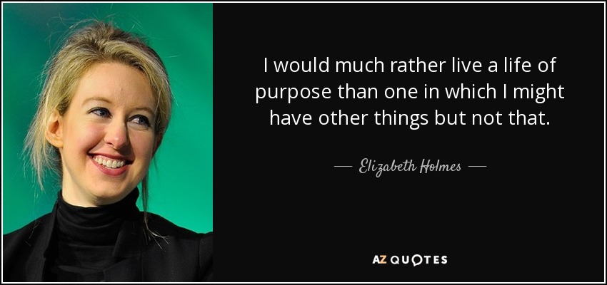 I would much rather live a life of purpose than one in which I might have other things but not that. - Elizabeth Holmes
