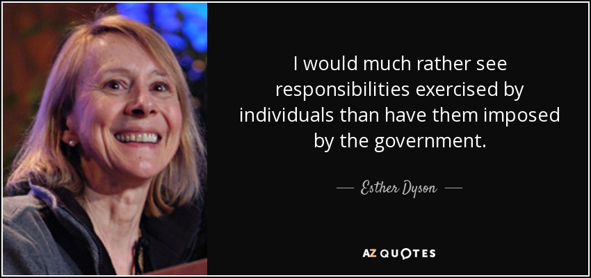 I would much rather see responsibilities exercised by individuals than have them imposed by the government. - Esther Dyson