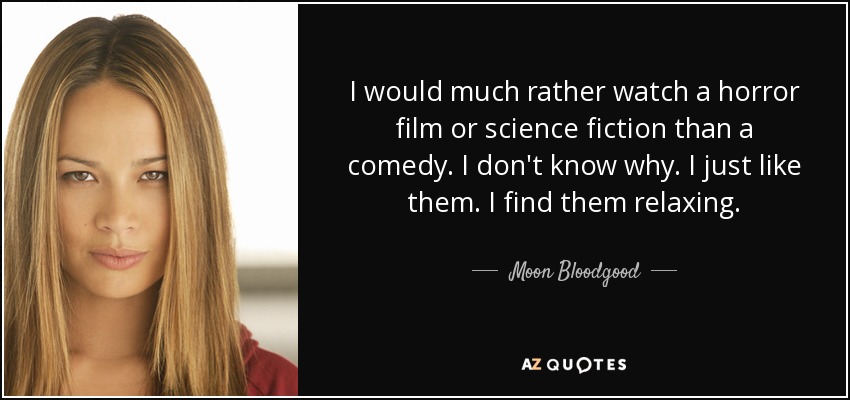 I would much rather watch a horror film or science fiction than a comedy. I don't know why. I just like them. I find them relaxing. - Moon Bloodgood