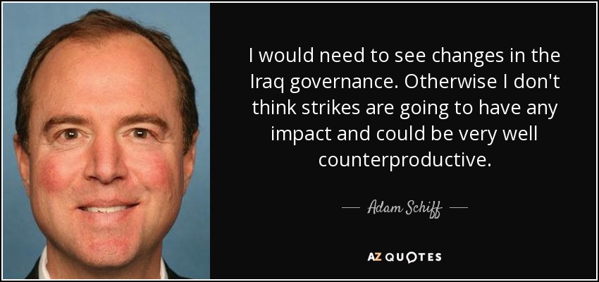 I would need to see changes in the Iraq governance. Otherwise I don't think strikes are going to have any impact and could be very well counterproductive. - Adam Schiff