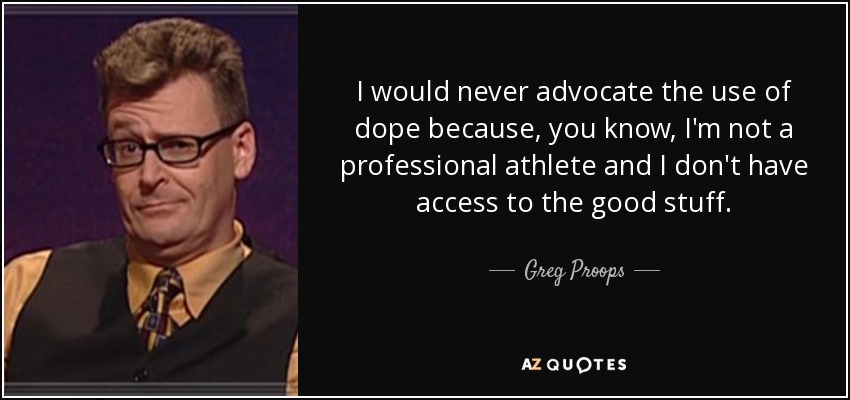 I would never advocate the use of dope because, you know, I'm not a professional athlete and I don't have access to the good stuff. - Greg Proops