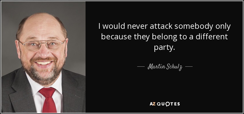 I would never attack somebody only because they belong to a different party. - Martin Schulz