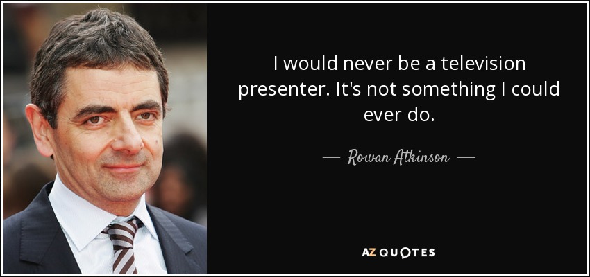 I would never be a television presenter. It's not something I could ever do. - Rowan Atkinson