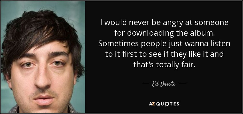 I would never be angry at someone for downloading the album. Sometimes people just wanna listen to it first to see if they like it and that's totally fair. - Ed Droste