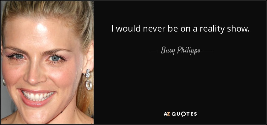 I would never be on a reality show. - Busy Philipps