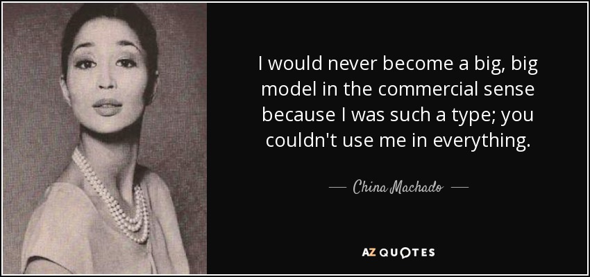 I would never become a big, big model in the commercial sense because I was such a type; you couldn't use me in everything. - China Machado