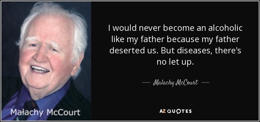 I would never become an alcoholic like my father because my father deserted us. But diseases, there's no let up. - Malachy McCourt