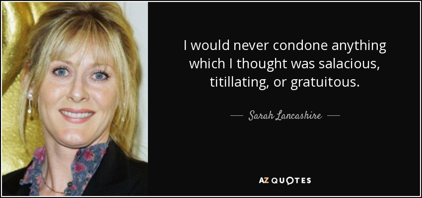 I would never condone anything which I thought was salacious, titillating, or gratuitous. - Sarah Lancashire