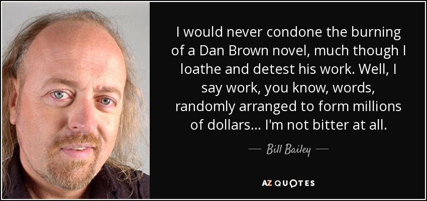 I would never condone the burning of a Dan Brown novel, much though I loathe and detest his work. Well, I say work, you know, words, randomly arranged to form millions of dollars... I'm not bitter at all. - Bill Bailey