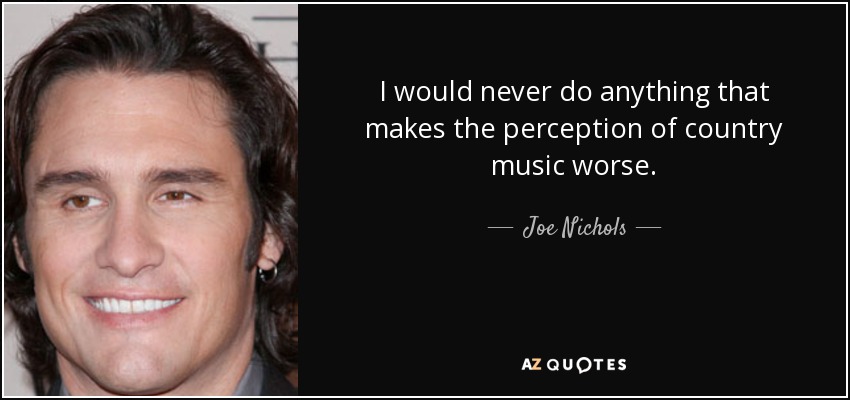 I would never do anything that makes the perception of country music worse. - Joe Nichols