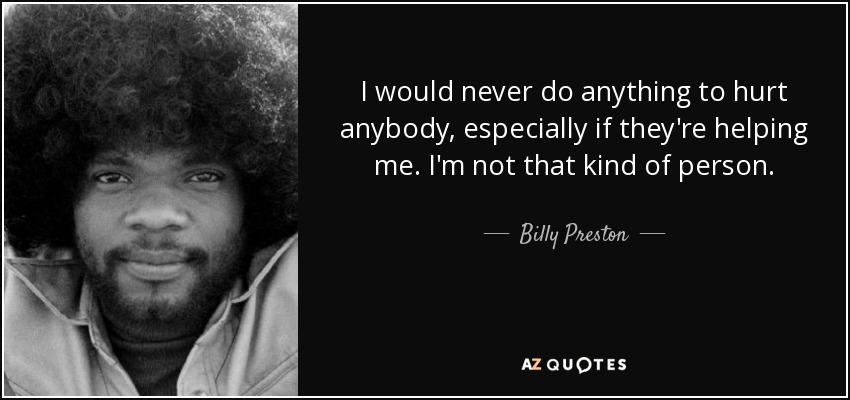 I would never do anything to hurt anybody, especially if they're helping me. I'm not that kind of person. - Billy Preston