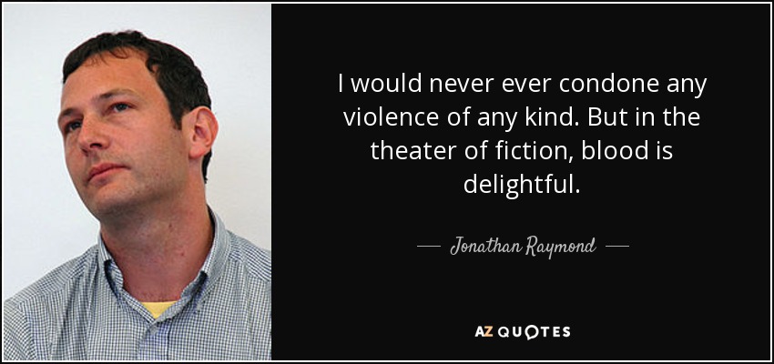 I would never ever condone any violence of any kind. But in the theater of fiction, blood is delightful. - Jonathan Raymond