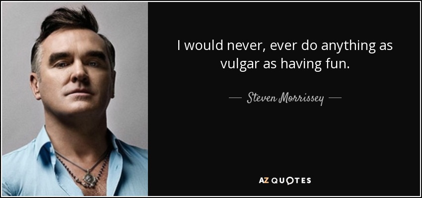 I would never, ever do anything as vulgar as having fun. - Steven Morrissey