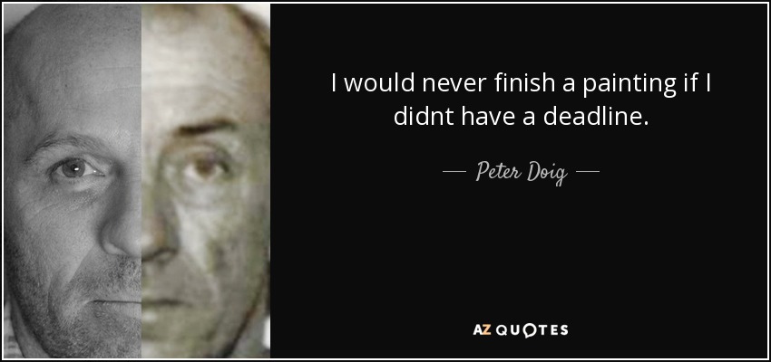 I would never finish a painting if I didnt have a deadline. - Peter Doig