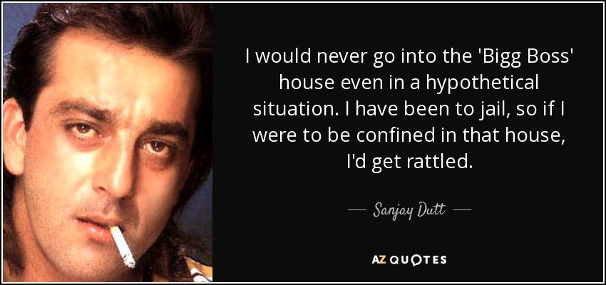 I would never go into the 'Bigg Boss' house even in a hypothetical situation. I have been to jail, so if I were to be confined in that house, I'd get rattled. - Sanjay Dutt