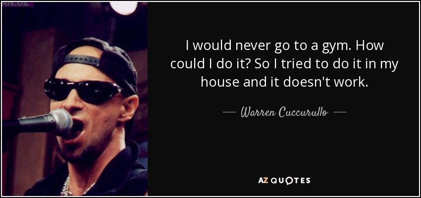 I would never go to a gym. How could I do it? So I tried to do it in my house and it doesn't work. - Warren Cuccurullo