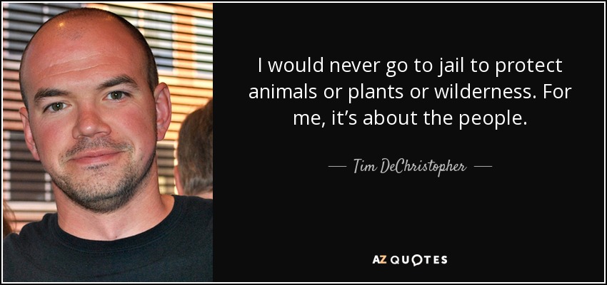 I would never go to jail to protect animals or plants or wilderness. For me, it’s about the people. - Tim DeChristopher