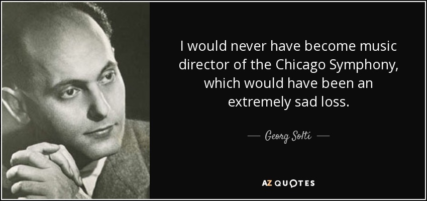 I would never have become music director of the Chicago Symphony, which would have been an extremely sad loss. - Georg Solti