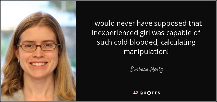 I would never have supposed that inexperienced girl was capable of such cold-blooded, calculating manipulation! - Barbara Mertz