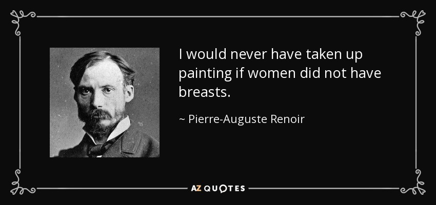 I would never have taken up painting if women did not have breasts. - Pierre-Auguste Renoir