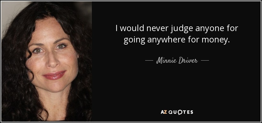 I would never judge anyone for going anywhere for money. - Minnie Driver