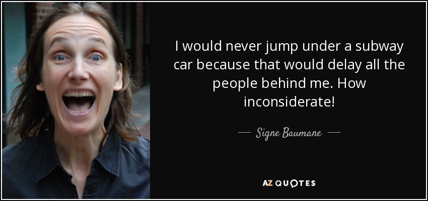 I would never jump under a subway car because that would delay all the people behind me. How inconsiderate! - Signe Baumane