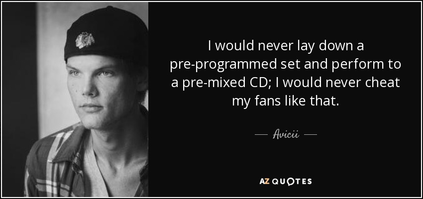 I would never lay down a pre-programmed set and perform to a pre-mixed CD; I would never cheat my fans like that. - Avicii