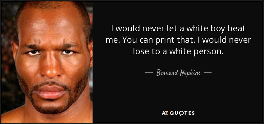 I would never let a white boy beat me. You can print that. I would never lose to a white person. - Bernard Hopkins