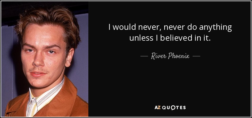 I would never, never do anything unless I believed in it. - River Phoenix