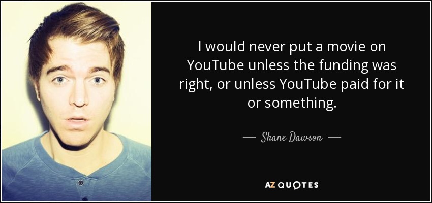 I would never put a movie on YouTube unless the funding was right, or unless YouTube paid for it or something. - Shane Dawson