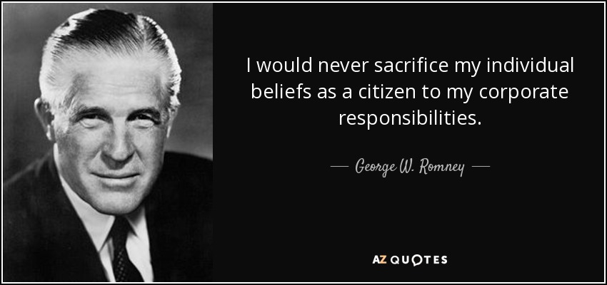 I would never sacrifice my individual beliefs as a citizen to my corporate responsibilities. - George W. Romney