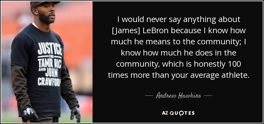 I would never say anything about [James] LeBron because I know how much he means to the community; I know how much he does in the community, which is honestly 100 times more than your average athlete. - Andrew Hawkins