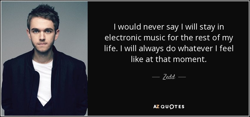I would never say I will stay in electronic music for the rest of my life. I will always do whatever I feel like at that moment. - Zedd