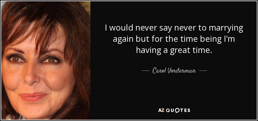 I would never say never to marrying again but for the time being I'm having a great time. - Carol Vorderman