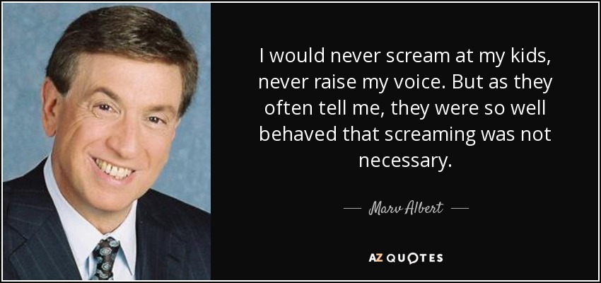 I would never scream at my kids, never raise my voice. But as they often tell me, they were so well behaved that screaming was not necessary. - Marv Albert