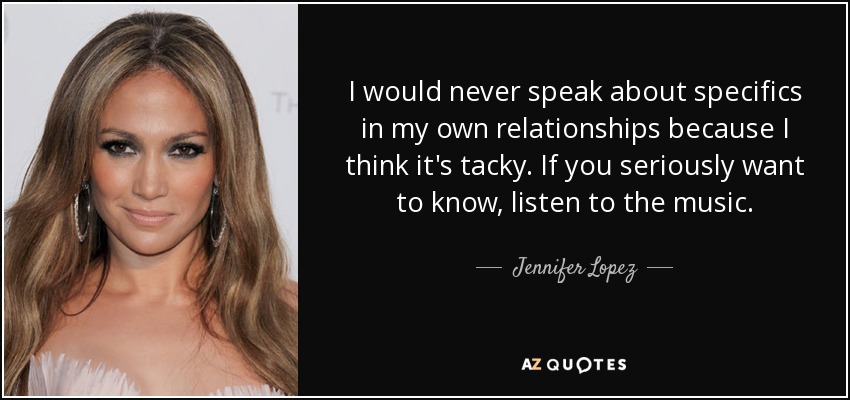 I would never speak about specifics in my own relationships because I think it's tacky. If you seriously want to know, listen to the music. - Jennifer Lopez