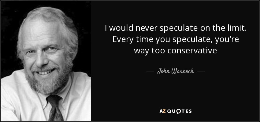 I would never speculate on the limit. Every time you speculate, you're way too conservative - John Warnock