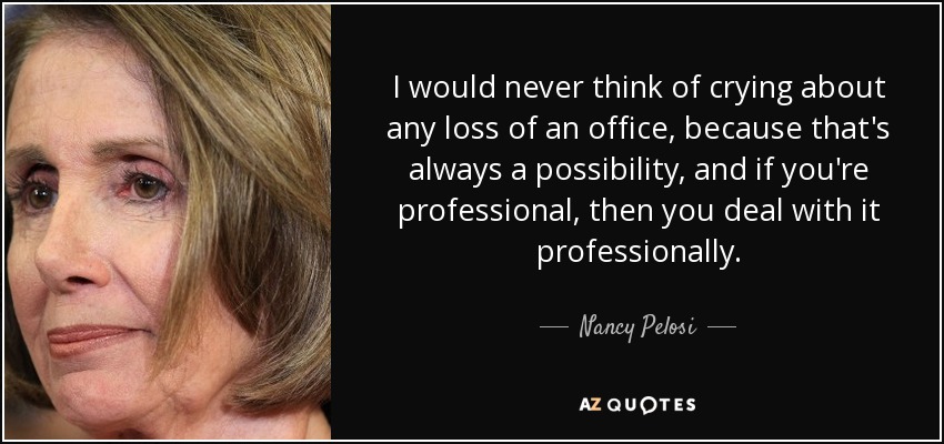I would never think of crying about any loss of an office, because that's always a possibility, and if you're professional, then you deal with it professionally. - Nancy Pelosi