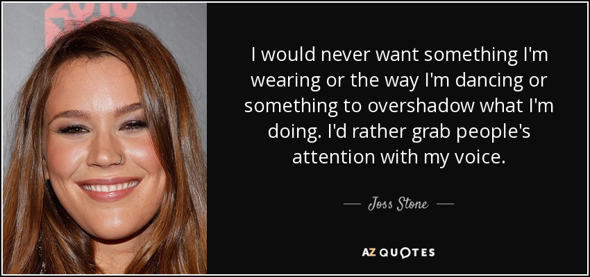 I would never want something I'm wearing or the way I'm dancing or something to overshadow what I'm doing. I'd rather grab people's attention with my voice. - Joss Stone