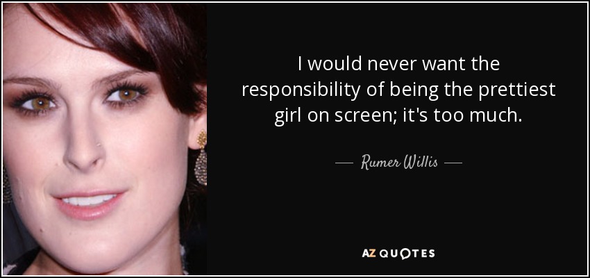 I would never want the responsibility of being the prettiest girl on screen; it's too much. - Rumer Willis