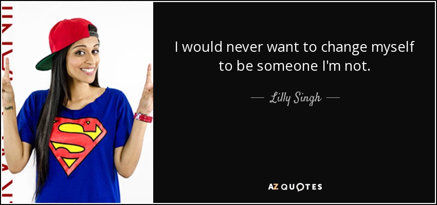 I would never want to change myself to be someone I'm not. - Lilly Singh