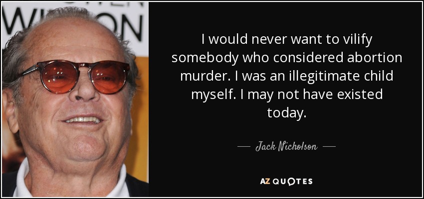 I would never want to vilify somebody who considered abortion murder. I was an illegitimate child myself. I may not have existed today. - Jack Nicholson