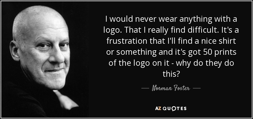 I would never wear anything with a logo. That I really find difficult. It's a frustration that I'll find a nice shirt or something and it's got 50 prints of the logo on it - why do they do this? - Norman Foster