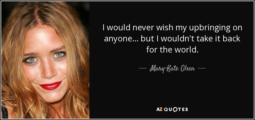 I would never wish my upbringing on anyone... but I wouldn't take it back for the world. - Mary-Kate Olsen