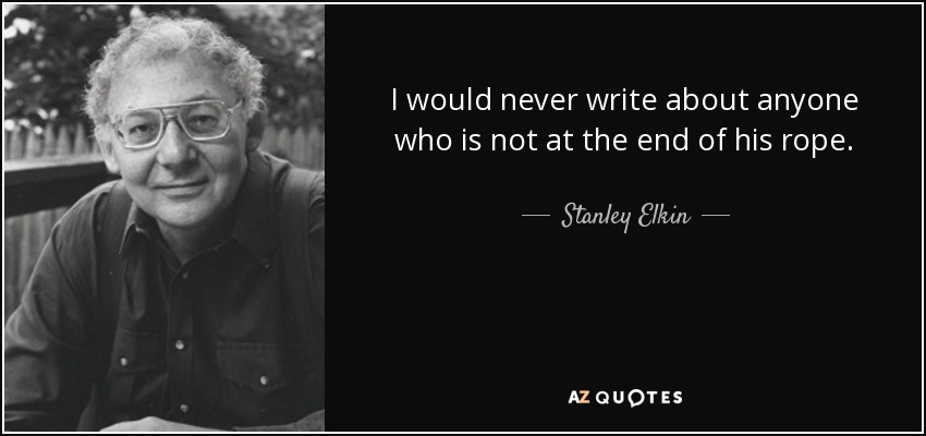 I would never write about anyone who is not at the end of his rope. - Stanley Elkin