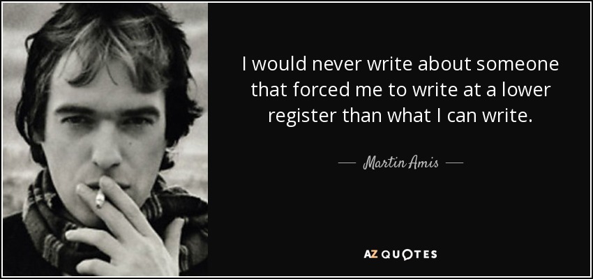 I would never write about someone that forced me to write at a lower register than what I can write. - Martin Amis