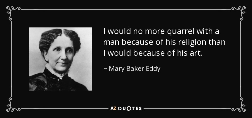 I would no more quarrel with a man because of his religion than I would because of his art. - Mary Baker Eddy