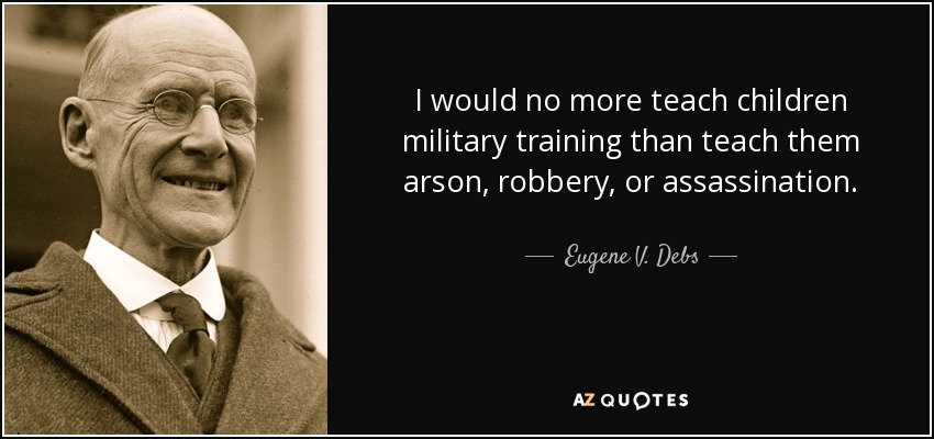 I would no more teach children military training than teach them arson, robbery, or assassination. - Eugene V. Debs